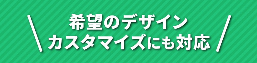 希望のデザイン、カスタマイズにも対応